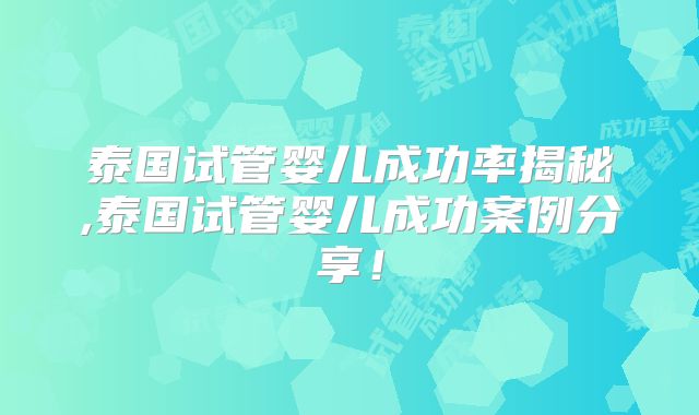 泰国试管婴儿成功率揭秘,泰国试管婴儿成功案例分享!