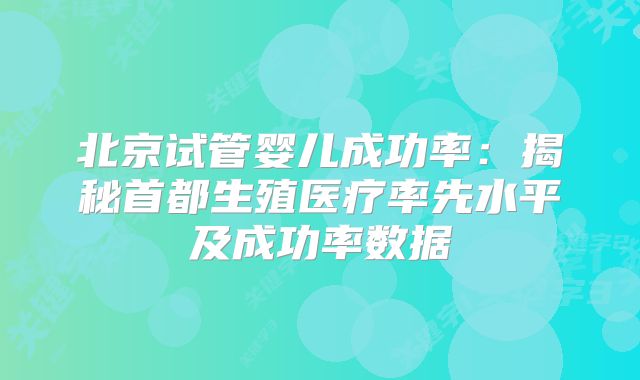 北京试管婴儿成功率:揭秘首都生殖医疗率先水平及成功率数据