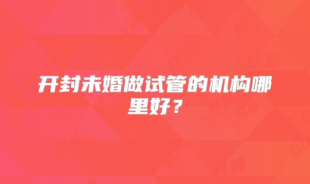 开封未婚做试管的机构哪里好?