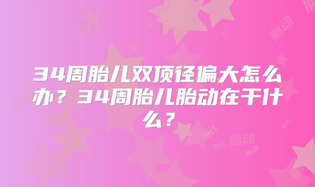 34周胎儿双顶径偏大怎么办？34周胎儿胎动在干什么？