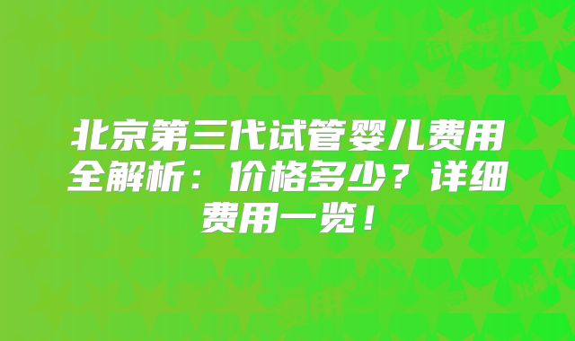 北京第三代试管婴儿费用全解析：价格多少？详细费用一览！
