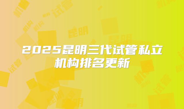 2025昆明三代试管私立机构排名更新