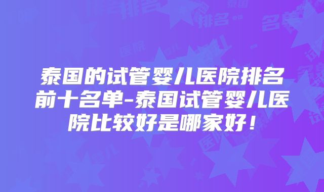 泰国的试管婴儿医院排名前十名单-泰国试管婴儿医院比较好是哪家好！