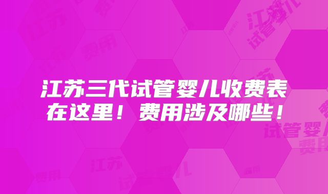 江苏三代试管婴儿收费表在这里！费用涉及哪些！