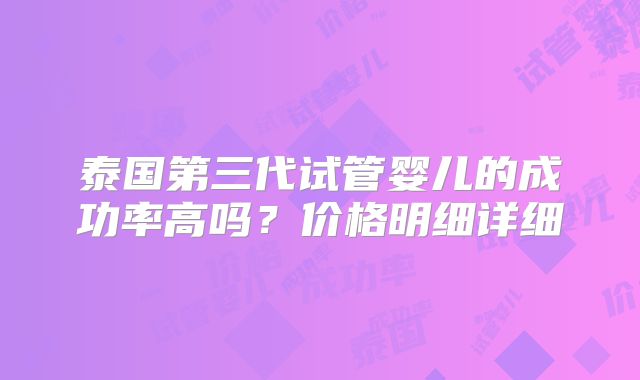 泰国第三代试管婴儿的成功率高吗？价格明细详细
