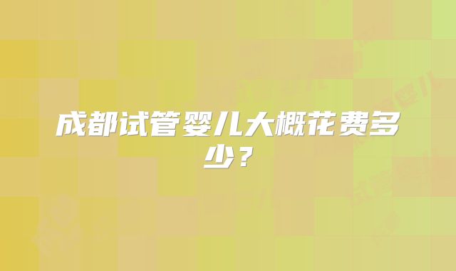 成都试管婴儿大概花费多少？