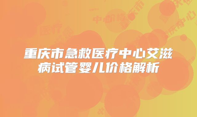 重庆市急救医疗中心艾滋病试管婴儿价格解析