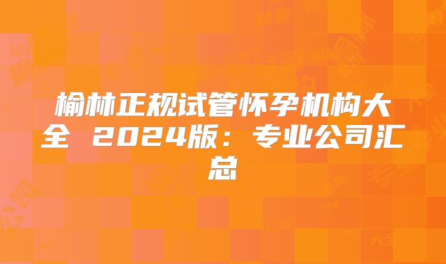 榆林正规试管怀孕机构大全 2024版：专业公司汇总