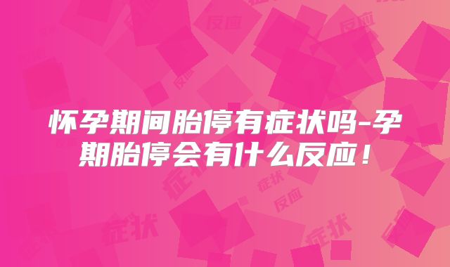 怀孕期间胎停有症状吗-孕期胎停会有什么反应！
