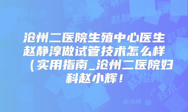沧州二医院生殖中心医生赵静淳做试管技术怎么样（实用指南_沧州二医院妇科赵小辉！
