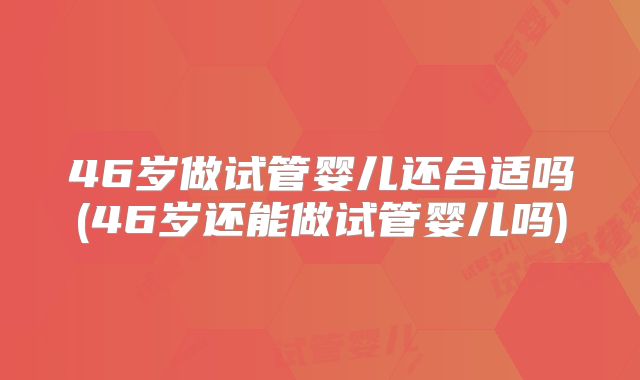 46岁做试管婴儿还合适吗(46岁还能做试管婴儿吗)