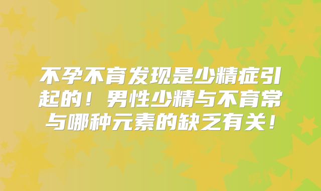 不孕不育发现是少精症引起的!男性少精与不育常与哪种元素的缺乏有关!