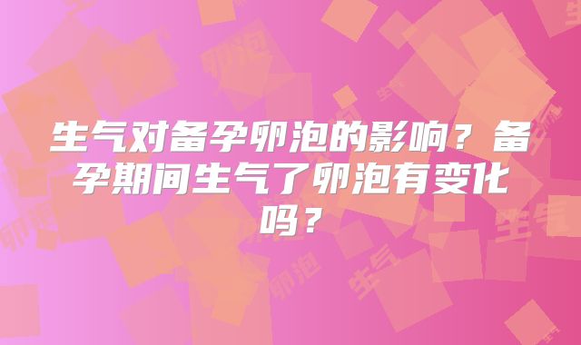 生气对备孕卵泡的影响？备孕期间生气了卵泡有变化吗？