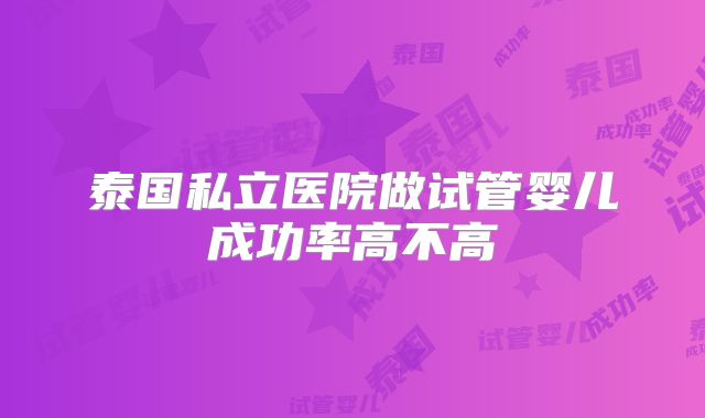 泰国私立医院做试管婴儿成功率高不高