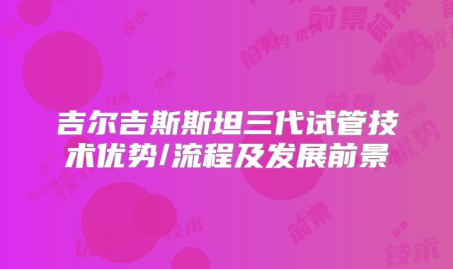 吉尔吉斯斯坦三代试管技术优势/流程及发展前景