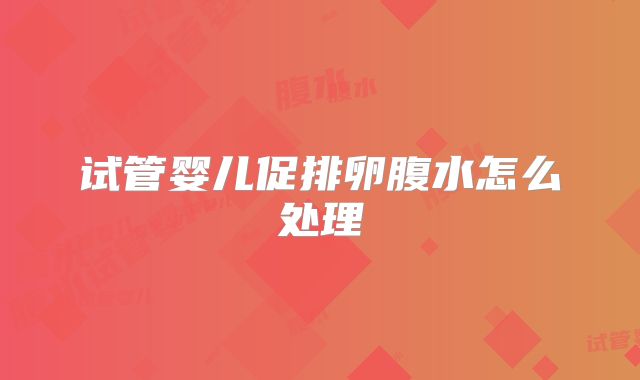 试管婴儿促排卵腹水怎么处理