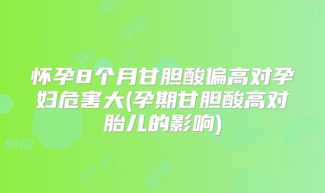 怀孕8个月甘胆酸偏高对孕妇危害大(孕期甘胆酸高对胎儿的影响)