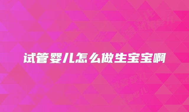 试管婴儿怎么做生宝宝啊