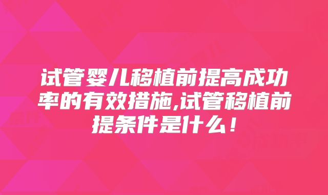 试管婴儿移植前提高成功率的有效措施,试管移植前提条件是什么！