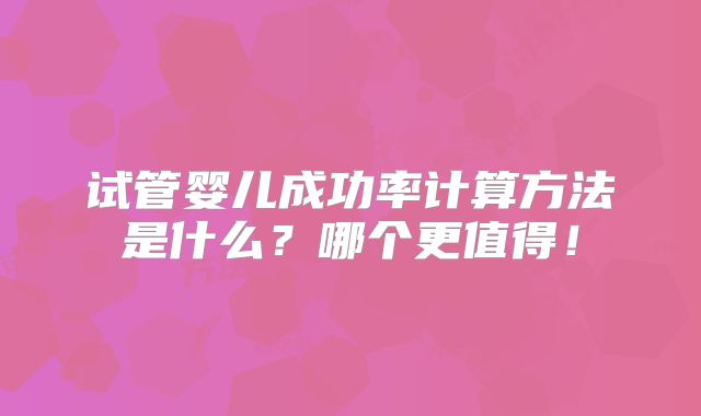 试管婴儿成功率计算方法是什么?哪个更值得!