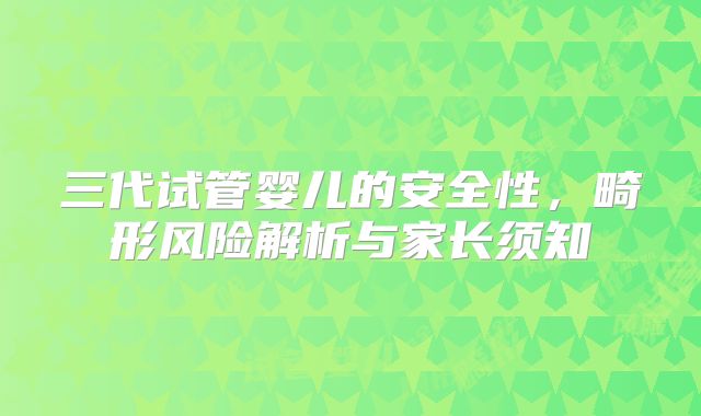 三代试管婴儿的安全性，畸形风险解析与家长须知