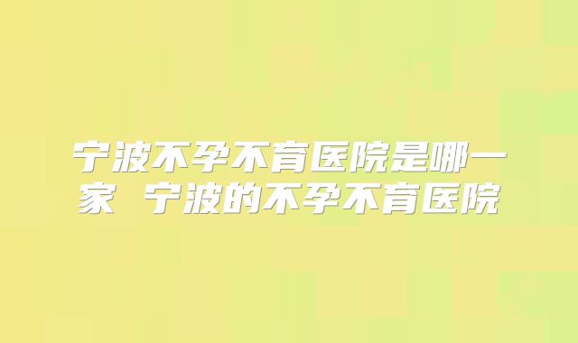 宁波不孕不育医院是哪一家 宁波的不孕不育医院