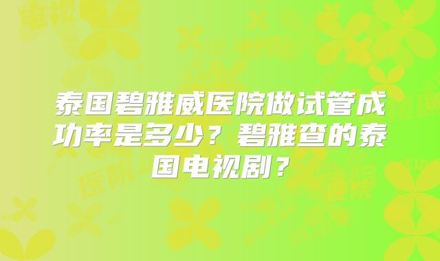 泰国碧雅威医院做试管成功率是多少？碧雅查的泰国电视剧？