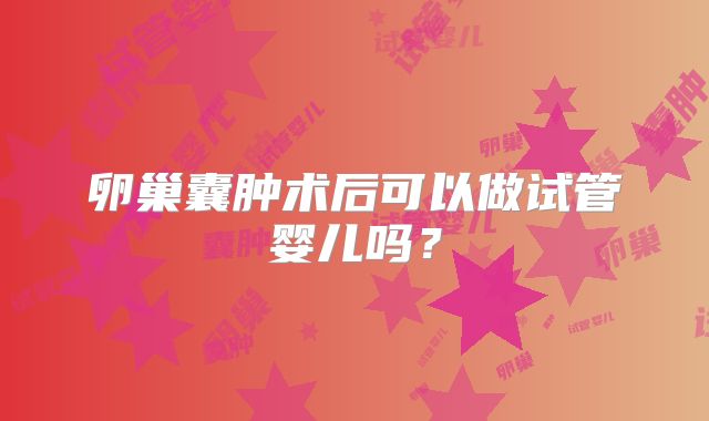 卵巢囊肿术后可以做试管婴儿吗？