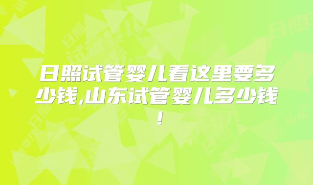 日照试管婴儿看这里要多少钱,山东试管婴儿多少钱！
