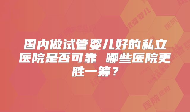 国内做试管婴儿好的私立医院是否可靠 哪些医院更胜一筹？