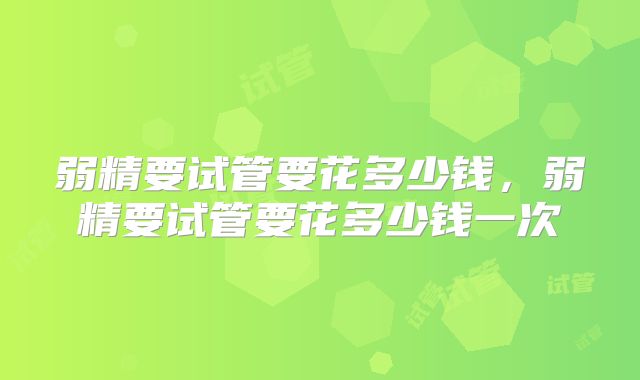 弱精要试管要花多少钱，弱精要试管要花多少钱一次