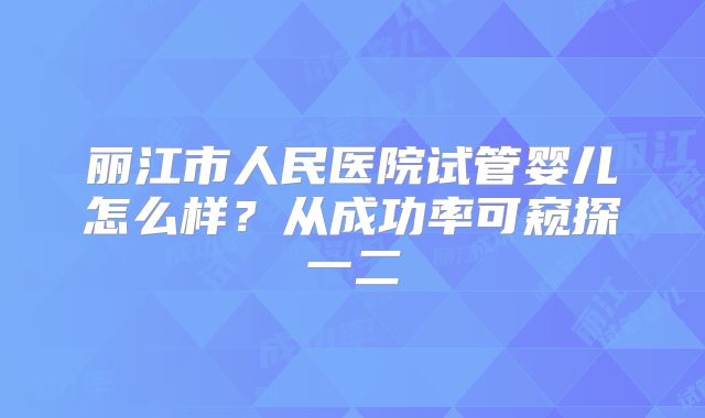 丽江市人民医院试管婴儿怎么样？从成功率可窥探一二