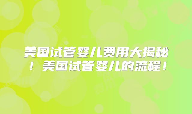 美国试管婴儿费用大揭秘！美国试管婴儿的流程！