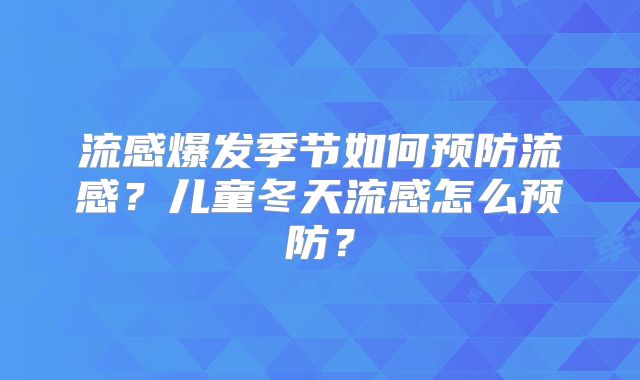 流感爆发季节如何预防流感?儿童冬天流感怎么预防?