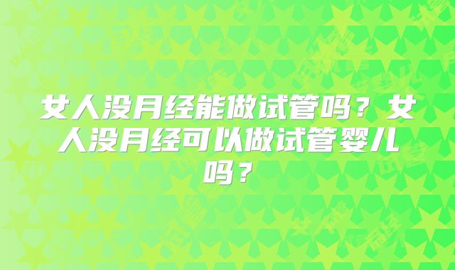 女人没月经能做试管吗?女人没月经可以做试管婴儿吗?
