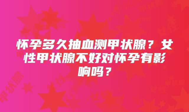 怀孕多久抽血测甲状腺？女性甲状腺不好对怀孕有影响吗？