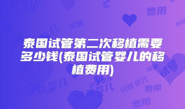 泰国试管第二次移植需要多少钱(泰国试管婴儿的移植费用)