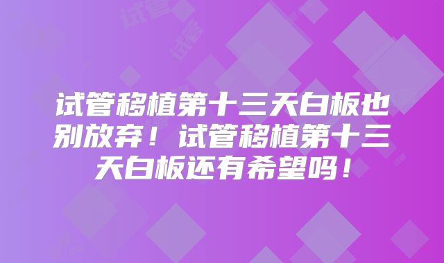试管移植第十三天白板也别放弃！试管移植第十三天白板还有希望吗！