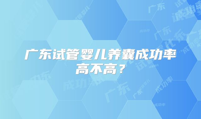广东试管婴儿养囊成功率高不高?
