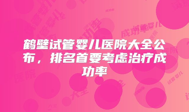 鹤壁试管婴儿医院大全公布,排名首要考虑治疗成功率
