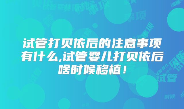 试管打贝依后的注意事项有什么,试管婴儿打贝依后啥时候移植！