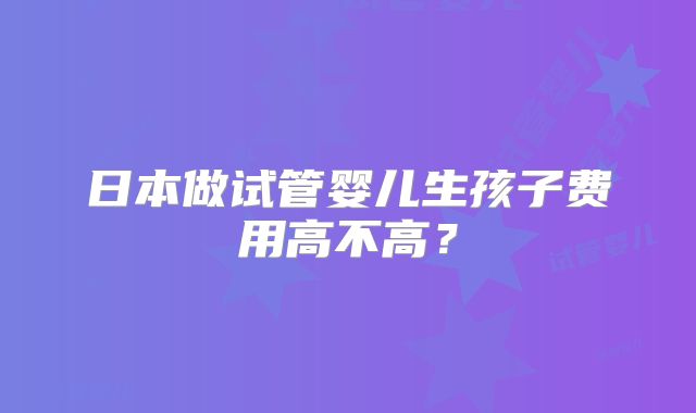 日本做试管婴儿生孩子费用高不高？