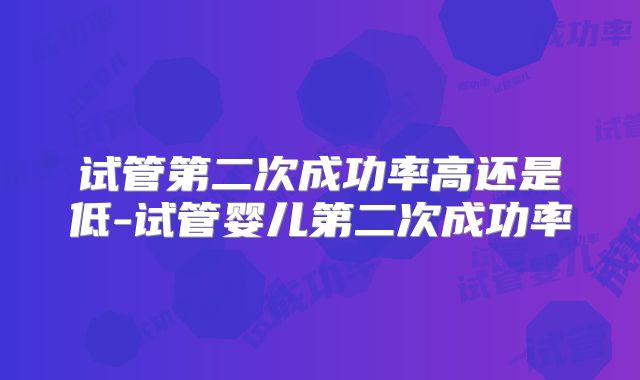 试管第二次成功率高还是低-试管婴儿第二次成功率
