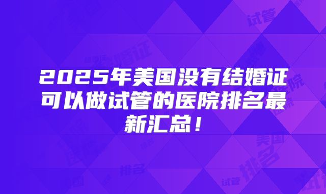 2025年美国没有结婚证可以做试管的医院排名最新汇总!