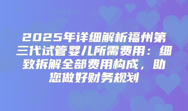 2025年详细解析福州第三代试管婴儿所需费用:细致拆解全部费用构成,助您做好财务规划