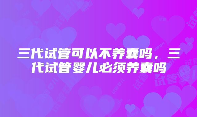 三代试管可以不养囊吗,三代试管婴儿必须养囊吗