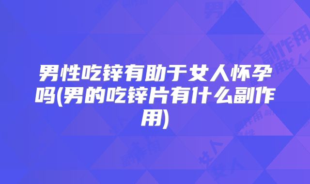 男性吃锌有助于女人怀孕吗(男的吃锌片有什么副作用)