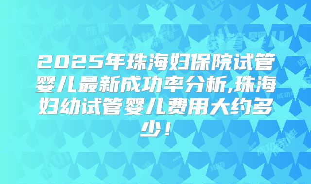 2025年珠海妇保院试管婴儿最新成功率分析,珠海妇幼试管婴儿费用大约多少！