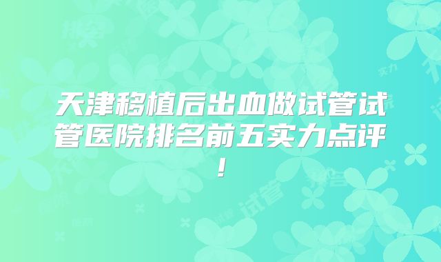 天津移植后出血做试管试管医院排名前五实力点评!