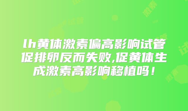 lh黄体激素偏高影响试管促排卵反而失败,促黄体生成激素高影响移植吗!